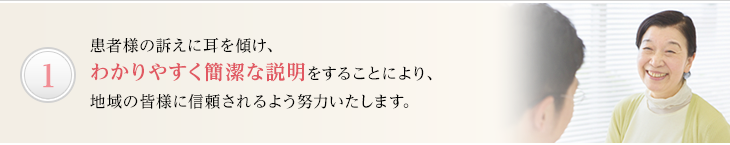 患者様の訴えに耳を傾け、わかりやすく簡潔な説明をすることにより、地域の皆様に信頼されるよう努力いたします。