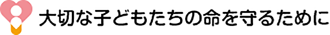 大切な子どもたちの命を守るために