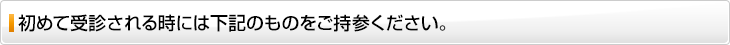 初めて受診される時には下記のものをご持参ください。