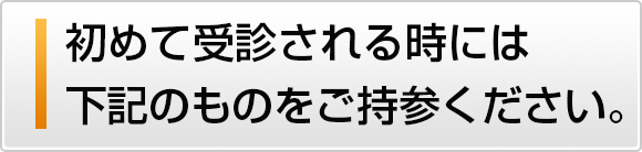 初めて受診される時には下記のものをご持参ください。