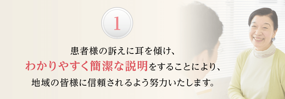 患者様の訴えに耳を傾け、わかりやすく簡潔な説明をすることにより、地域の皆様に信頼されるよう努力いたします。