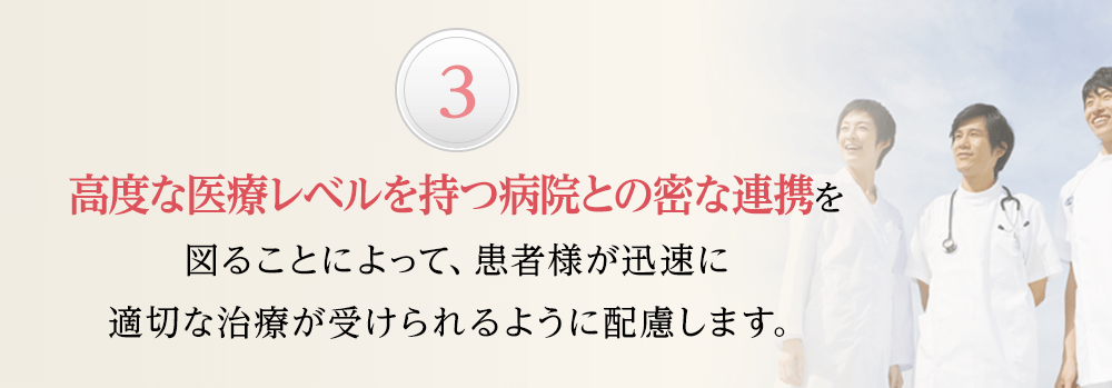 高度な医療レベルを持つ病院との密な連携を図ることによって、患者様が迅速に適切な治療が受けられるように配慮します。